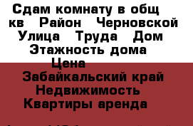 Сдам комнату в общ 12 кв › Район ­ Черновской › Улица ­ Труда › Дом ­ 17 › Этажность дома ­ 4 › Цена ­ 6 000 - Забайкальский край Недвижимость » Квартиры аренда   